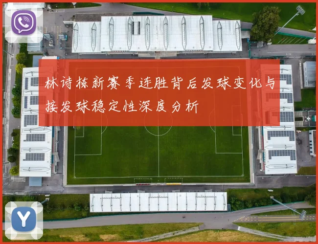 林诗栋新赛季连胜背后发球变化与接发球稳定性深度分析