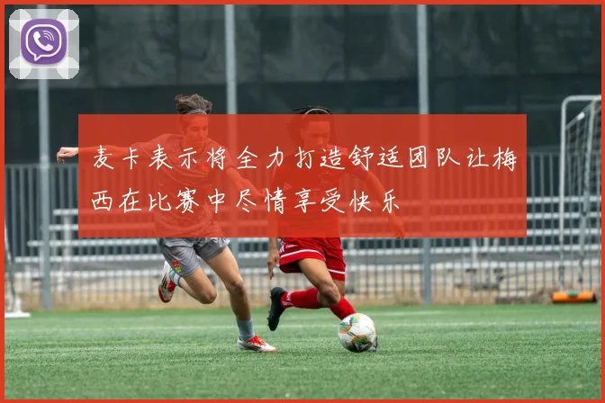 麦卡表示将全力打造舒适团队让梅西在比赛中尽情享受快乐