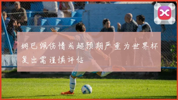 姆巴佩伤情或超预期严重为世界杯复出需谨慎评估