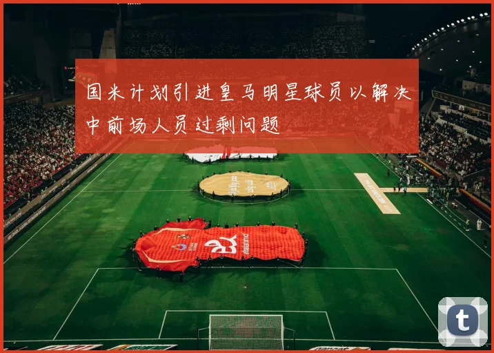 国米计划引进皇马明星球员以解决中前场人员过剩问题