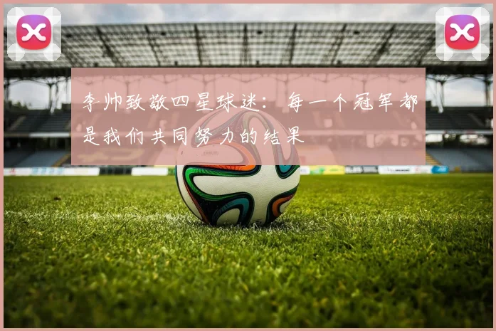 李帅致敬四星球迷：每一个冠军都是我们共同努力的结果