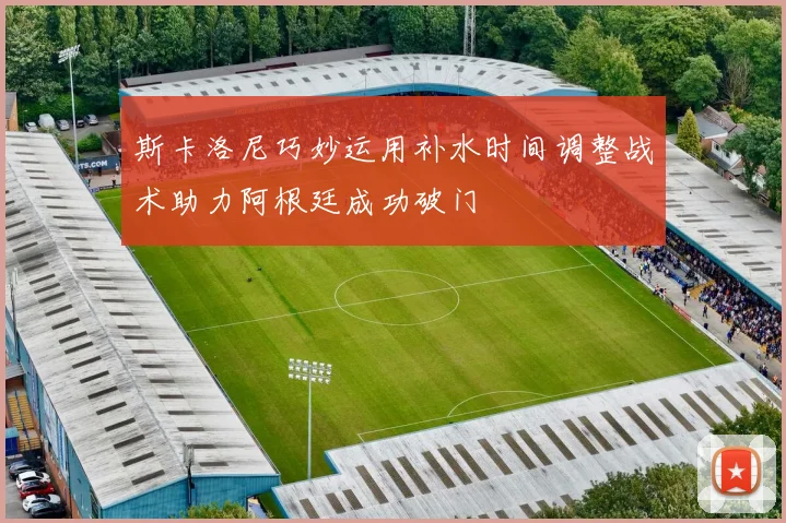 斯卡洛尼巧妙运用补水时间调整战术助力阿根廷成功破门