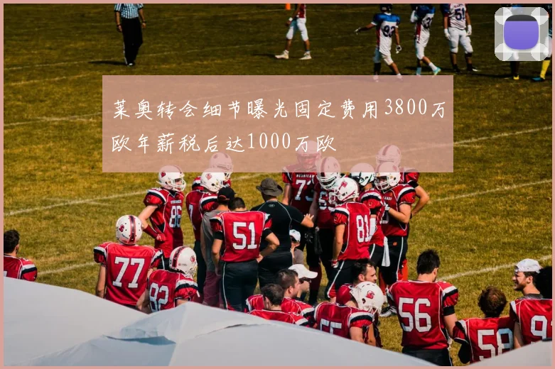 莱奥转会细节曝光固定费用3800万欧年薪税后达1000万欧