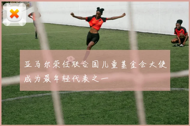 亚马尔荣任联合国儿童基金会大使成为最年轻代表之一