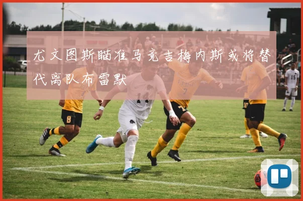 尤文图斯瞄准马竞吉梅内斯或将替代离队布雷默