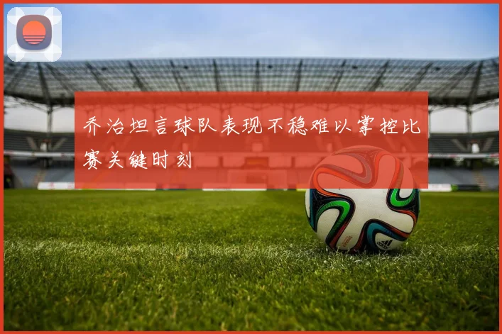 乔治坦言球队表现不稳难以掌控比赛关键时刻