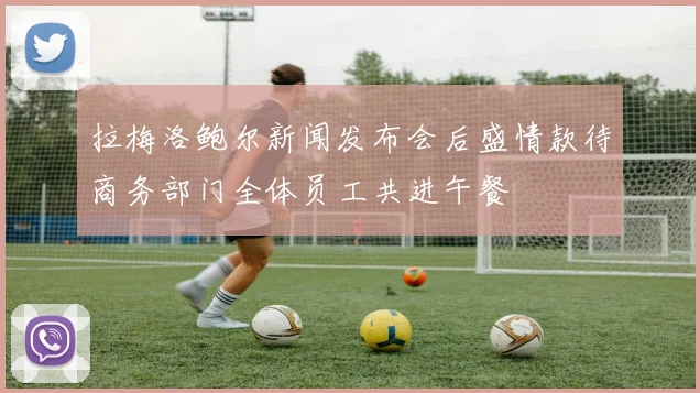 拉梅洛鲍尔新闻发布会后盛情款待商务部门全体员工共进午餐