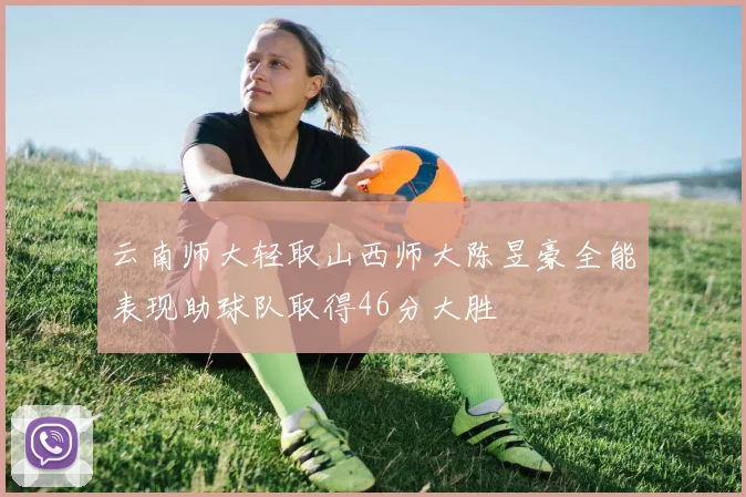 云南师大轻取山西师大陈昱豪全能表现助球队取得46分大胜