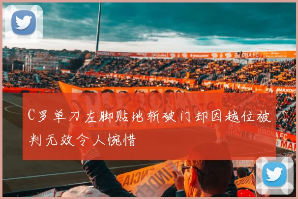 C罗单刀左脚贴地斩破门却因越位被判无效令人惋惜