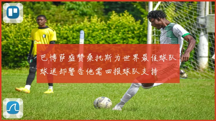 巴博萨盛赞桑托斯为世界最佳球队球迷却警告他需回报球队支持