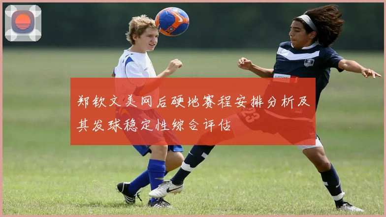 郑钦文美网后硬地赛程安排分析及其发球稳定性综合评估