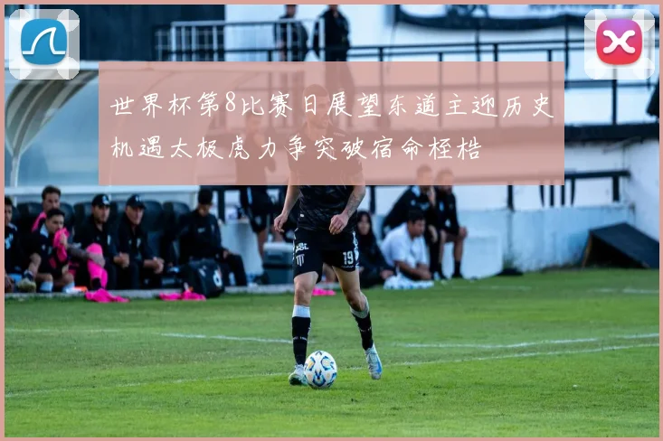 世界杯第8比赛日展望东道主迎历史机遇太极虎力争突破宿命桎梏
