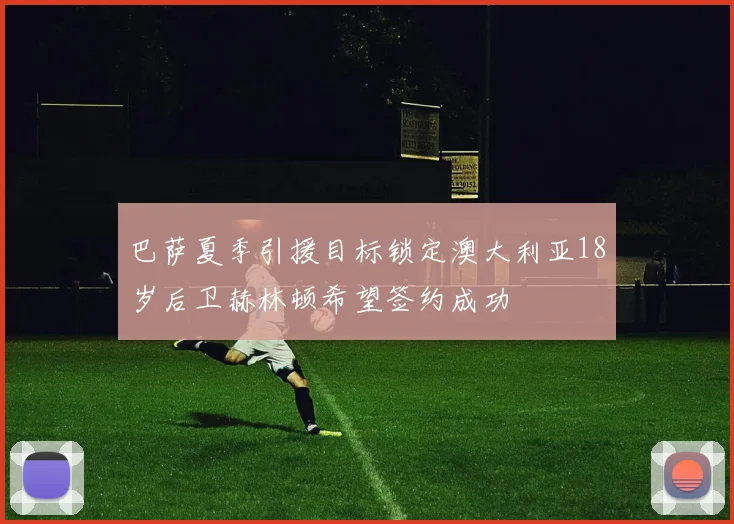 巴萨夏季引援目标锁定澳大利亚18岁后卫赫林顿希望签约成功