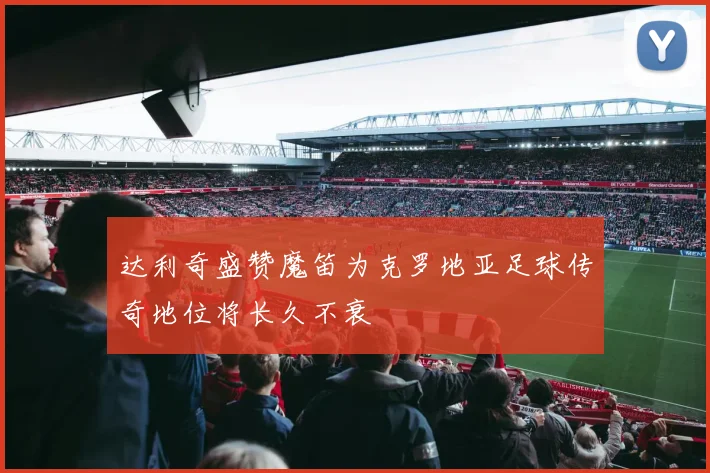 达利奇盛赞魔笛为克罗地亚足球传奇地位将长久不衰