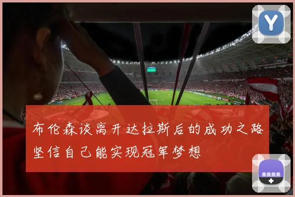 布伦森谈离开达拉斯后的成功之路坚信自己能实现冠军梦想