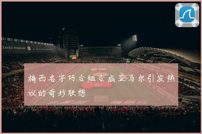梅西名字巧合组合成亚马尔引发热议的奇妙联想
