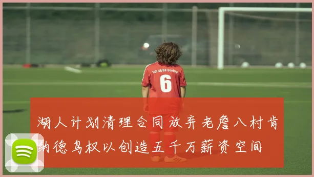 湖人计划清理合同放弃老詹八村肯纳德鸟权以创造五千万薪资空间