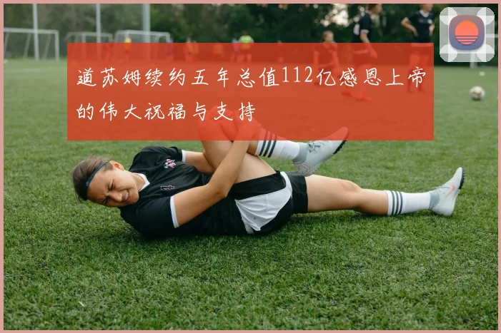 道苏姆续约五年总值112亿感恩上帝的伟大祝福与支持