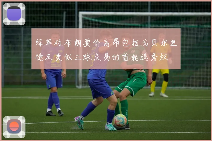 绿军对布朗要价高昂包括戈贝尔里德及类似三球交易的首轮选秀权