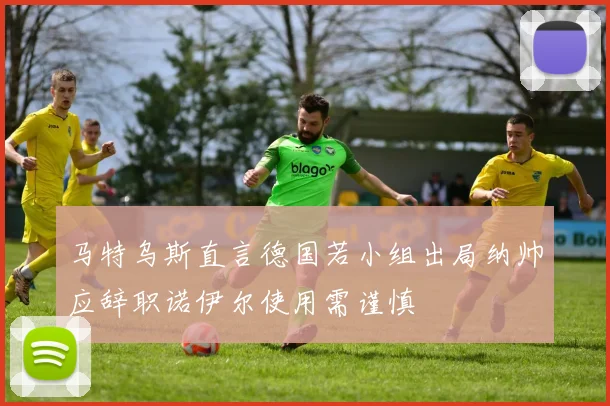 马特乌斯直言德国若小组出局纳帅应辞职诺伊尔使用需谨慎