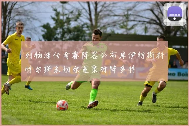 利物浦传奇赛阵容公布库伊特斯科特尔斯米切尔重聚对阵多特