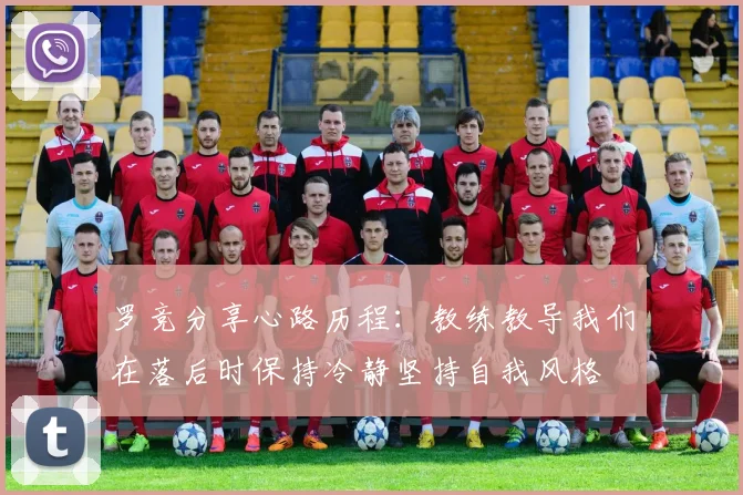 罗竞分享心路历程：教练教导我们在落后时保持冷静坚持自我风格