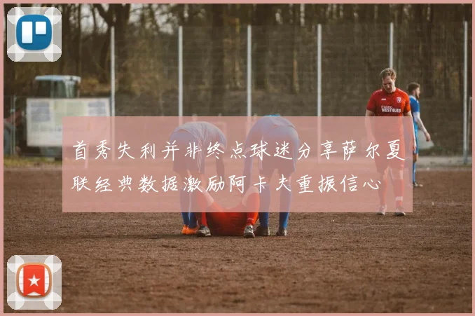 首秀失利并非终点球迷分享萨尔夏联经典数据激励阿卡夫重振信心