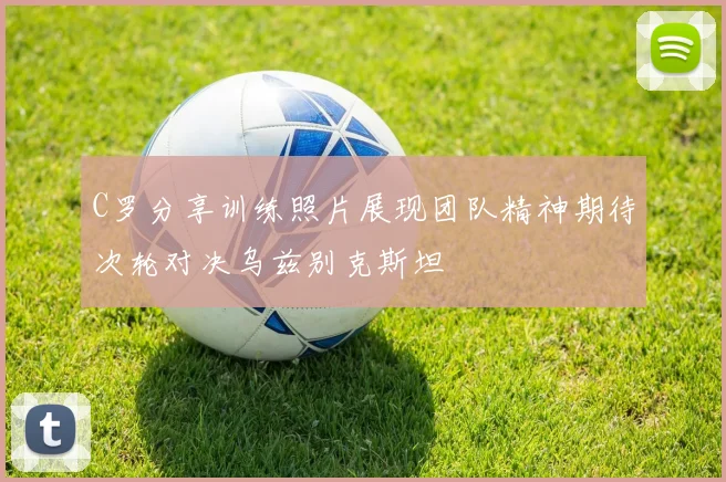 C罗分享训练照片展现团队精神期待次轮对决乌兹别克斯坦