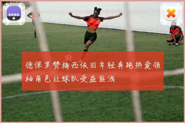 德保罗赞梅西依旧年轻奔跑热爱领袖角色让球队受益匪浅